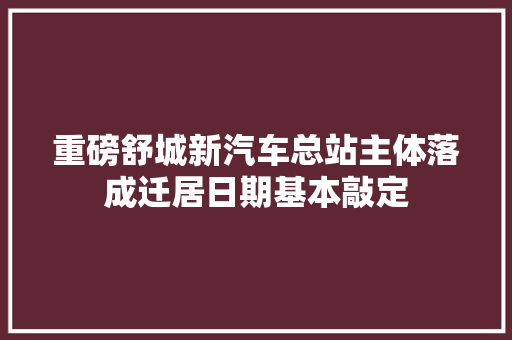 重磅舒城新汽车总站主体落成迁居日期基本敲定