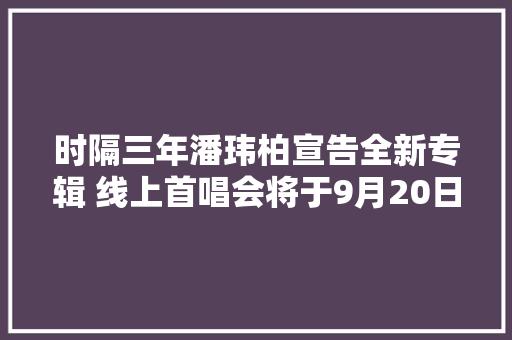 时隔三年潘玮柏宣告全新专辑 线上首唱会将于9月20日上线