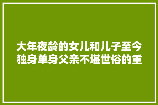 大年夜龄的女儿和儿子至今独身单身父亲不堪世俗的重压无奈地走了绝路