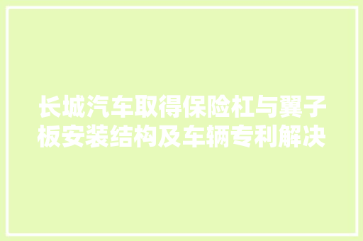 长城汽车取得保险杠与翼子板安装结构及车辆专利解决保险杠和翼子板安装不稳定影响整车外不雅观的问题