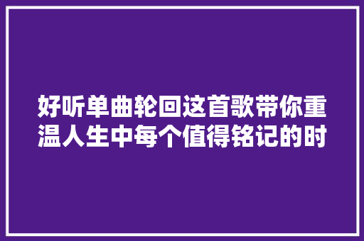 好听单曲轮回这首歌带你重温人生中每个值得铭记的时刻