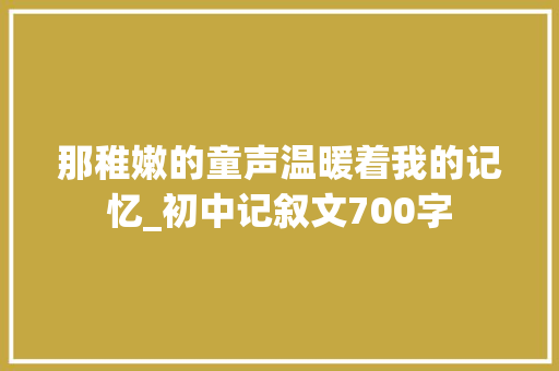 那稚嫩的童声温暖着我的记忆_初中记叙文700字