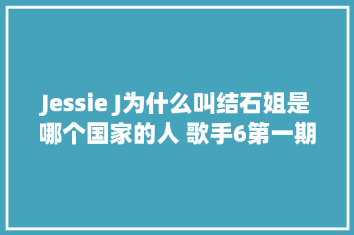 Jessie J为什么叫结石姐是哪个国家的人 歌手6第一期Jessie J夺冠