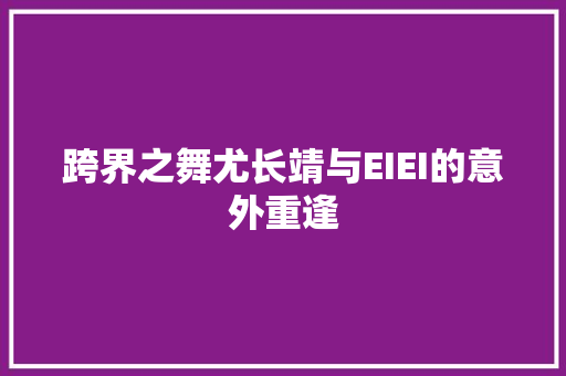 跨界之舞尤长靖与EIEI的意外重逢