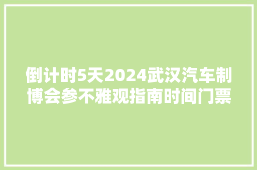 倒计时5天2024武汉汽车制博会参不雅观指南时间门票交通