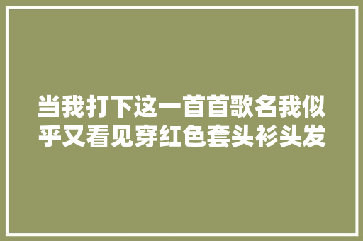 当我打下这一首首歌名我似乎又看见穿红色套头衫头发点微卷的那个男孩