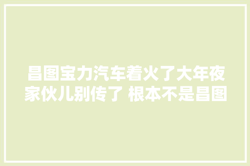 昌图宝力汽车着火了大年夜家伙儿别传了 根本不是昌图的事儿