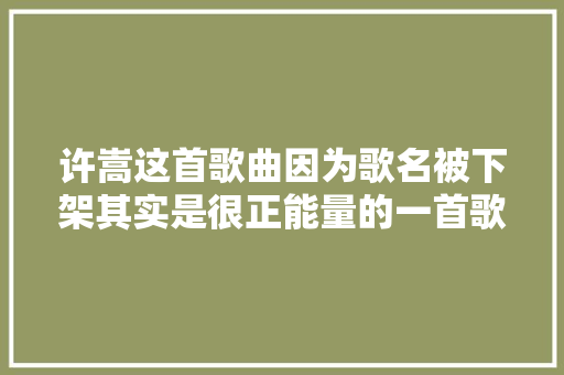 许嵩这首歌曲因为歌名被下架其实是很正能量的一首歌