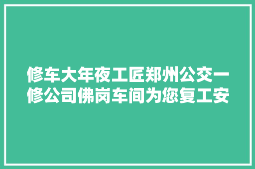 修车大年夜工匠郑州公交一修公司佛岗车间为您复工安然出行保驾护航