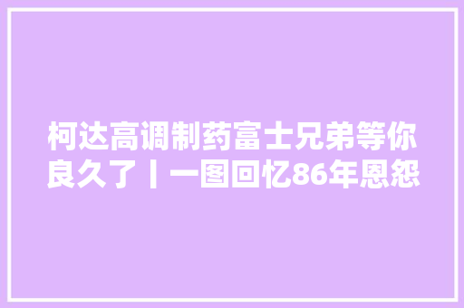柯达高调制药富士兄弟等你良久了丨一图回忆86年恩怨情仇