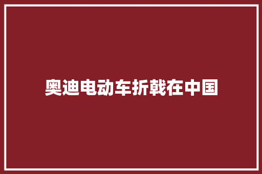 奥迪电动车折戟在中国