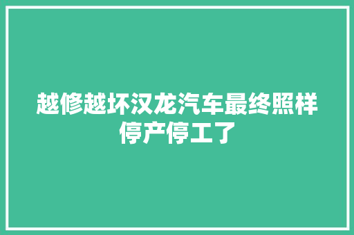 越修越坏汉龙汽车最终照样停产停工了