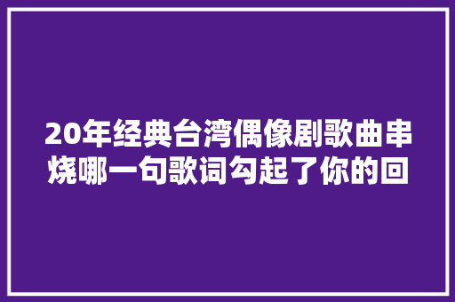 20年经典台湾偶像剧歌曲串烧哪一句歌词勾起了你的回忆