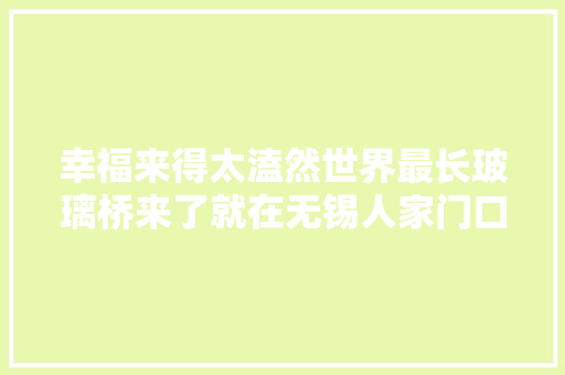 幸福来得太溘然世界最长玻璃桥来了就在无锡人家门口  