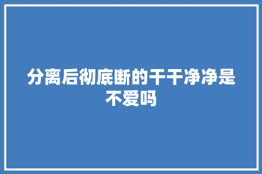 分离后彻底断的干干净净是不爱吗