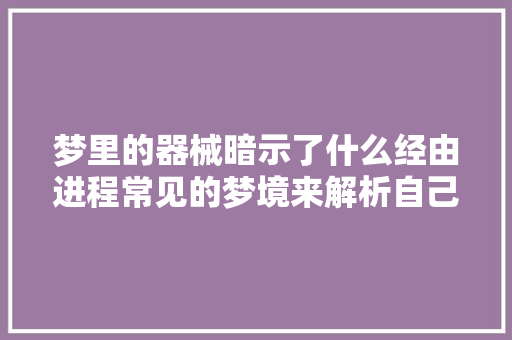 梦里的器械暗示了什么经由进程常见的梦境来解析自己的真实生活