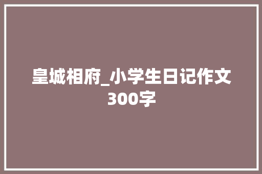 皇城相府_小学生日记作文300字
