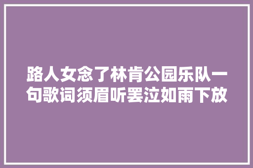 路人女念了林肯公园乐队一句歌词须眉听罢泣如雨下放弃自杀