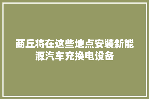 商丘将在这些地点安装新能源汽车充换电设备
