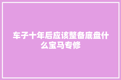 车子十年后应该整备底盘什么宝马专修