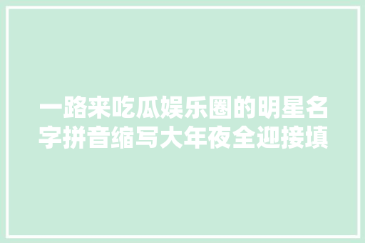 一路来吃瓜娱乐圈的明星名字拼音缩写大年夜全迎接填补