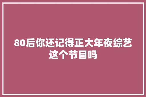 80后你还记得正大年夜综艺这个节目吗