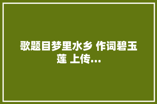 歌题目梦里水乡 作词碧玉莲 上传…