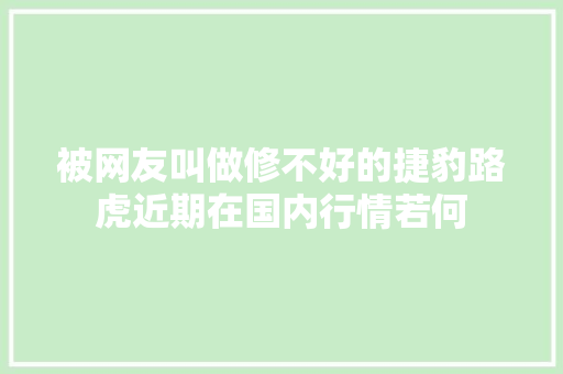 被网友叫做修不好的捷豹路虎近期在国内行情若何