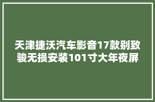 天津捷沃汽车影音17款别致骏无损安装101寸大年夜屏智能安卓导航安然驾驶