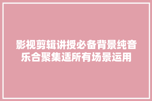 影视剪辑讲授必备背景纯音乐合聚集适所有场景运用