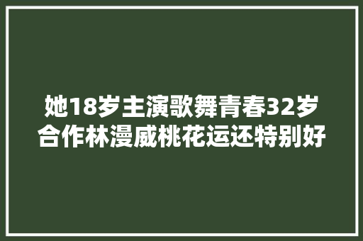 她18岁主演歌舞青春32岁合作林漫威桃花运还特别好