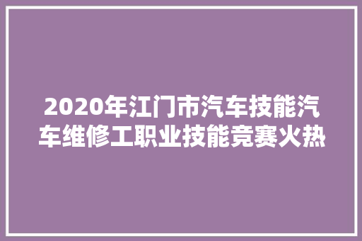 2020年江门市汽车技能汽车维修工职业技能竞赛火热报名中