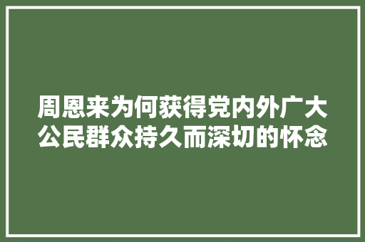 周恩来为何获得党内外广大公民群众持久而深切的怀念