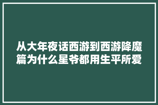 从大年夜话西游到西游降魔篇为什么星爷都用生平所爱做主题曲