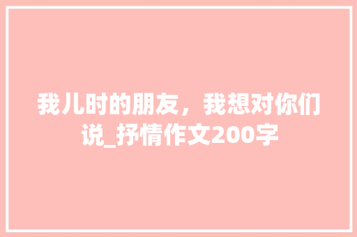 我儿时的朋友，我想对你们说_抒情作文200字
