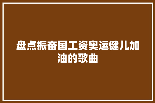 盘点振奋国工资奥运健儿加油的歌曲