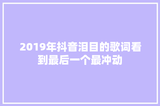 2019年抖音泪目的歌词看到最后一个最冲动