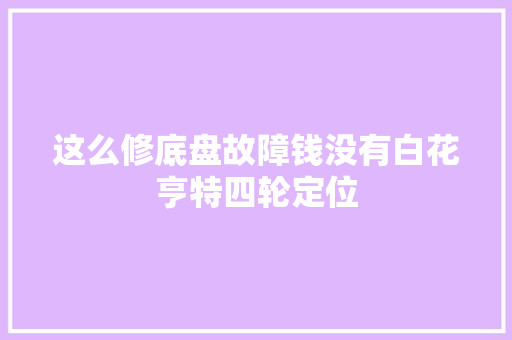 这么修底盘故障钱没有白花亨特四轮定位