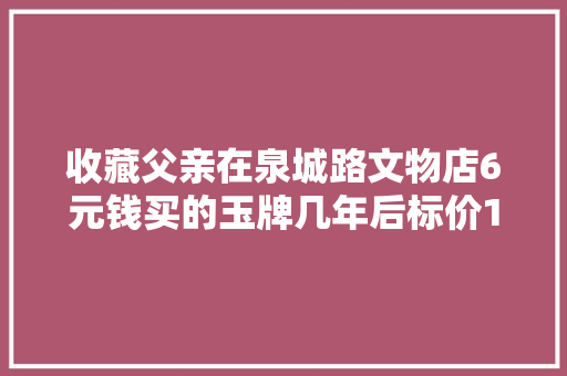 收藏父亲在泉城路文物店6元钱买的玉牌几年后标价1500
