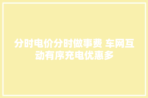 分时电价分时做事费 车网互动有序充电优惠多