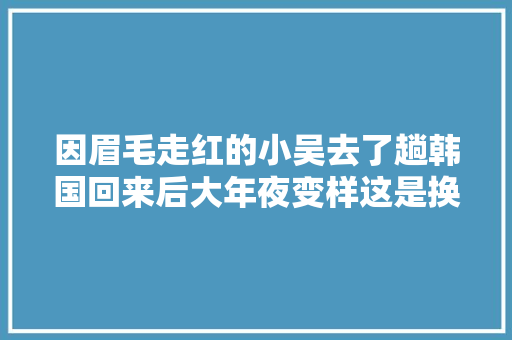 因眉毛走红的小吴去了趟韩国回来后大年夜变样这是换头了吗