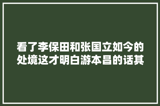 看了李保田和张国立如今的处境这才明白游本昌的话其实太对了
