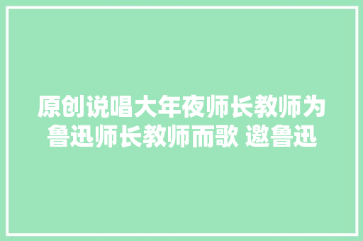 原创说唱大年夜师长教师为鲁迅师长教师而歌 邀鲁迅长孙周令飞帮唱
