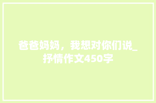 爸爸妈妈，我想对你们说_抒情作文450字