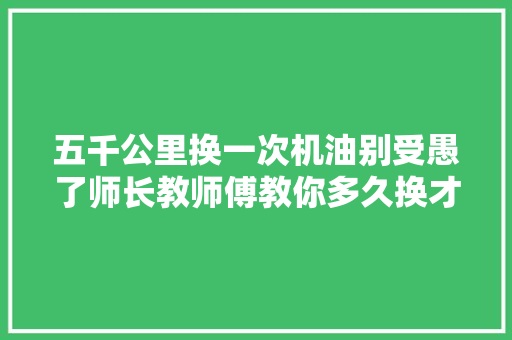 五千公里换一次机油别受愚了师长教师傅教你多久换才最好