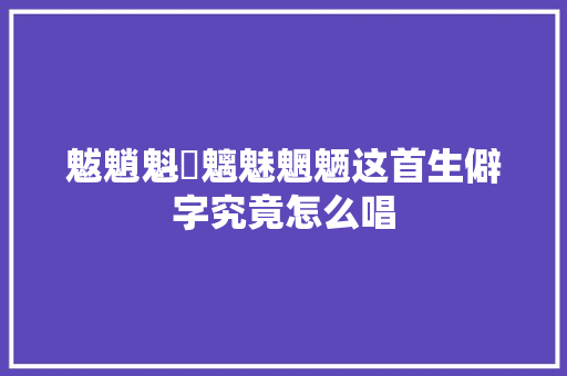 魃魈魁鬾魑魅魍魉这首生僻字究竟怎么唱