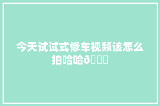 今天试试式修车视频该怎么拍哈哈😄