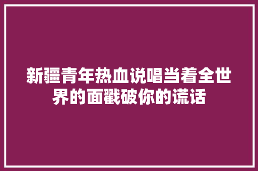 新疆青年热血说唱当着全世界的面戳破你的谎话