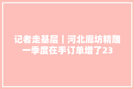 记者走基层｜河北廊坊精雕一季度在手订单增了23