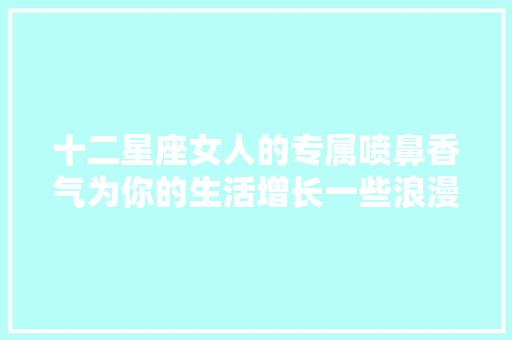 十二星座女人的专属喷鼻香气为你的生活增长一些浪漫的气味